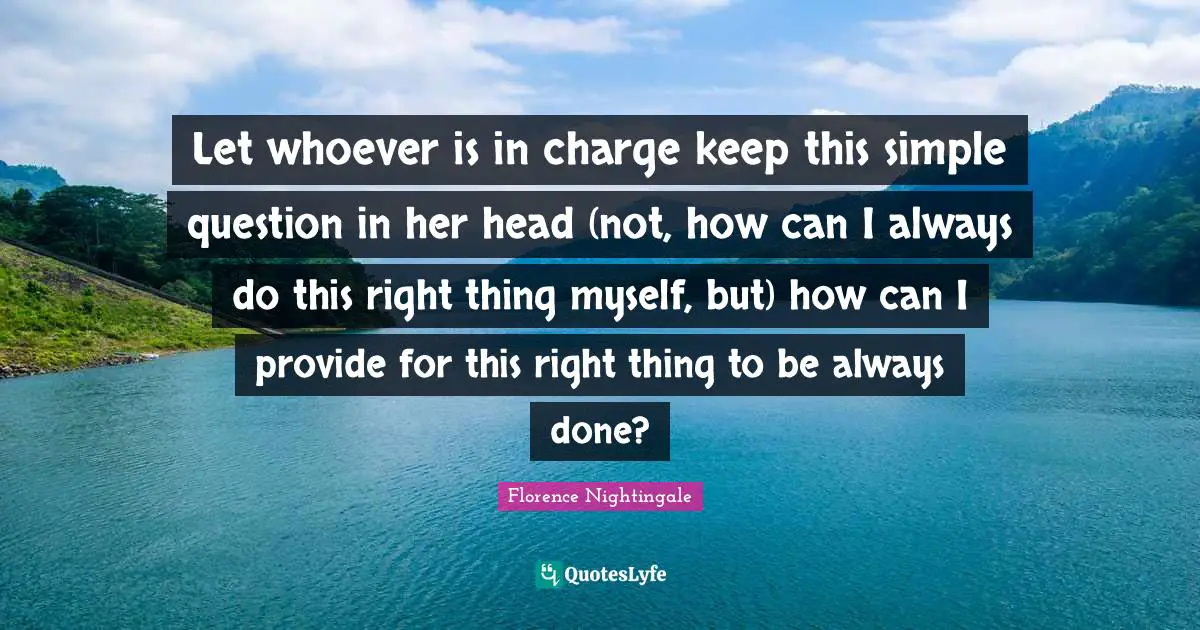Nursing Quotes: "Let whoever is in charge keep this simple question in her head (not, how can I always do this right thing myself, but) how can I provide for this right thing to be always done?"