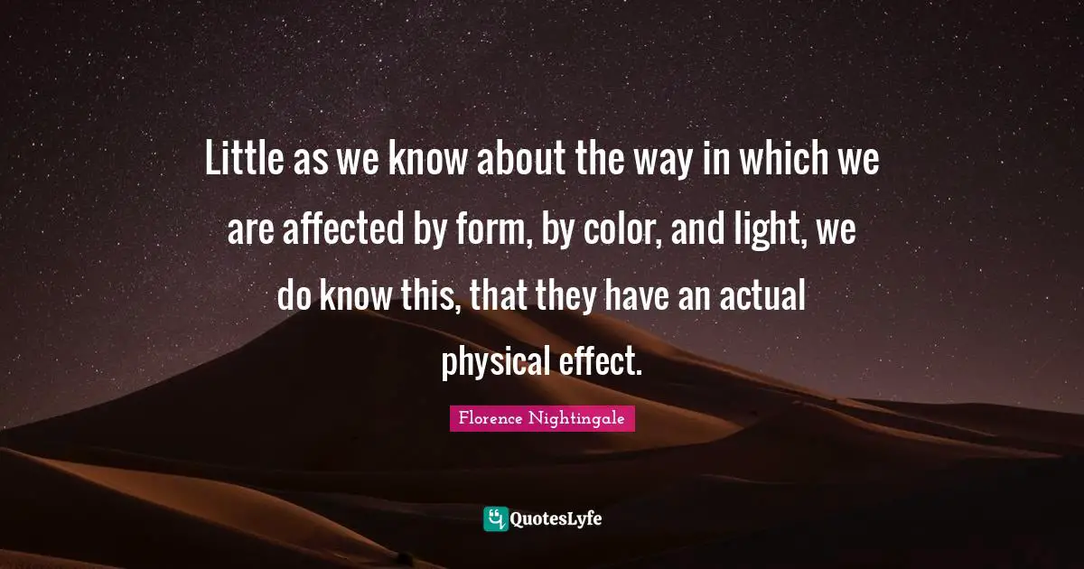 Little as we know about the way in which we are affected by form, by color, and light, we do know this, that they have an actual physical effect.