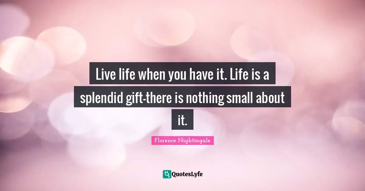 Live Life Quotes: "Live life when you have it. Life is a splendid gift-there is nothing small about it."