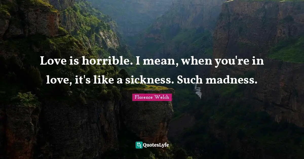 Love is horrible. I mean, when you're in love, it's like a sickness. Such madness.