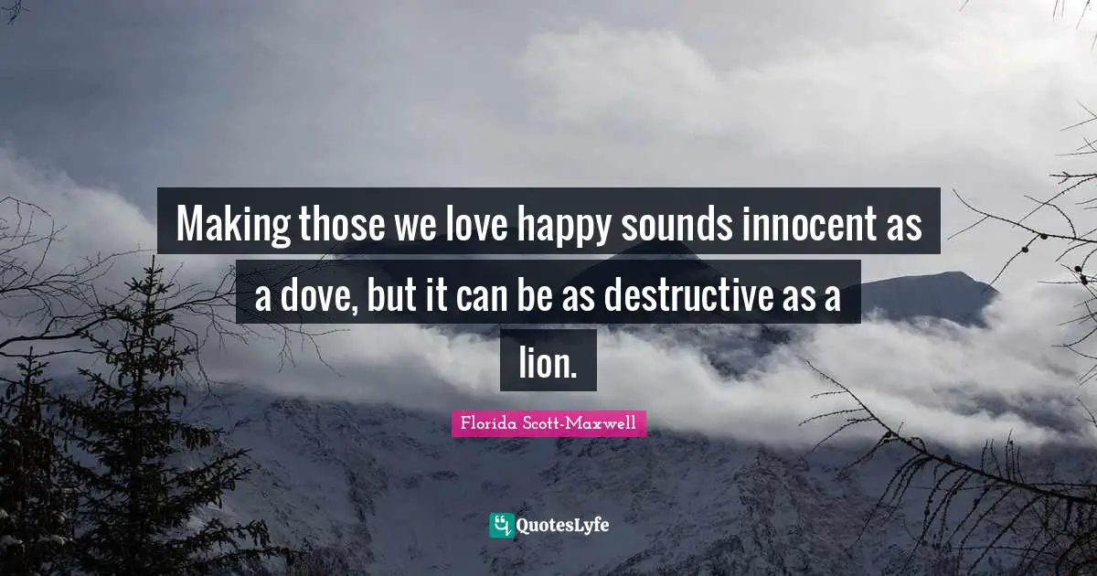 Those We Love Quotes: "Making those we love happy sounds innocent as a dove, but it can be as destructive as a lion."