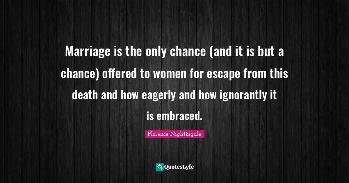 Marriage is the only chance (and it is but a chance) offered to women for escape from this death and how eagerly and how ignorantly it is embraced.