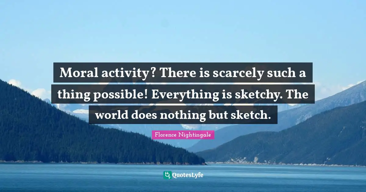 Moral activity? There is scarcely such a thing possible! Everything is sketchy. The world does nothing but sketch.