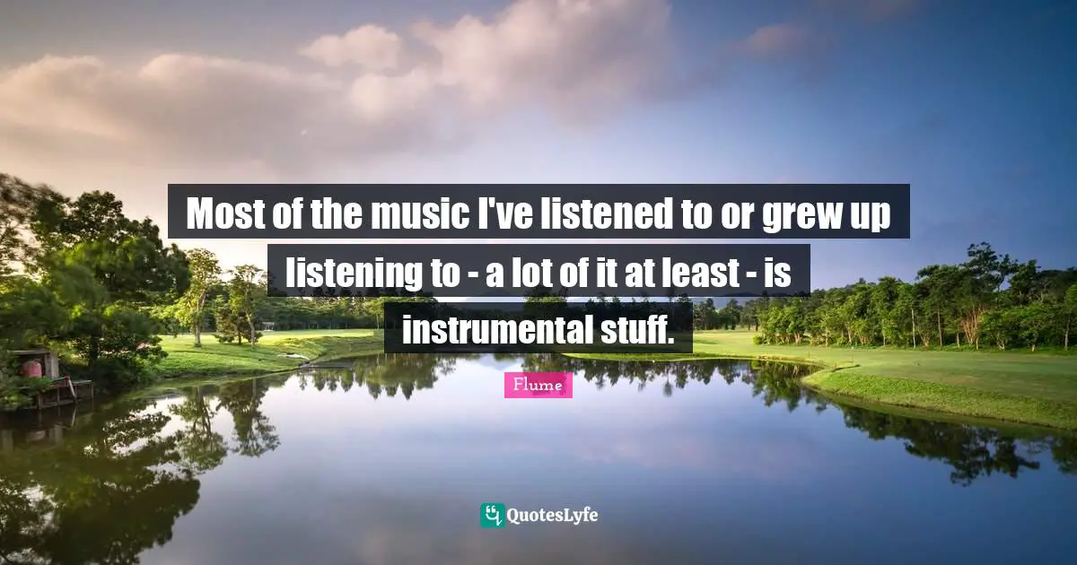 Most of the music I've listened to or grew up listening to - a lot of it at least - is instrumental stuff.