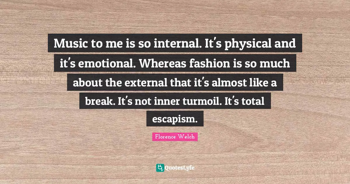 Music to me is so internal. It's physical and it's emotional. Whereas fashion is so much about the external that it's almost like a break. It's not inner turmoil. It's total escapism.