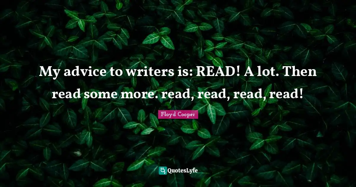 My advice to writers is: READ! A lot. Then read some more. read, read, read, read!