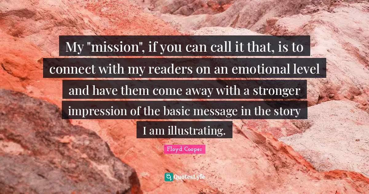 My "mission", if you can call it that, is to connect with my readers on an emotional level and have them come away with a stronger impression of the basic message in the story I am illustrating.