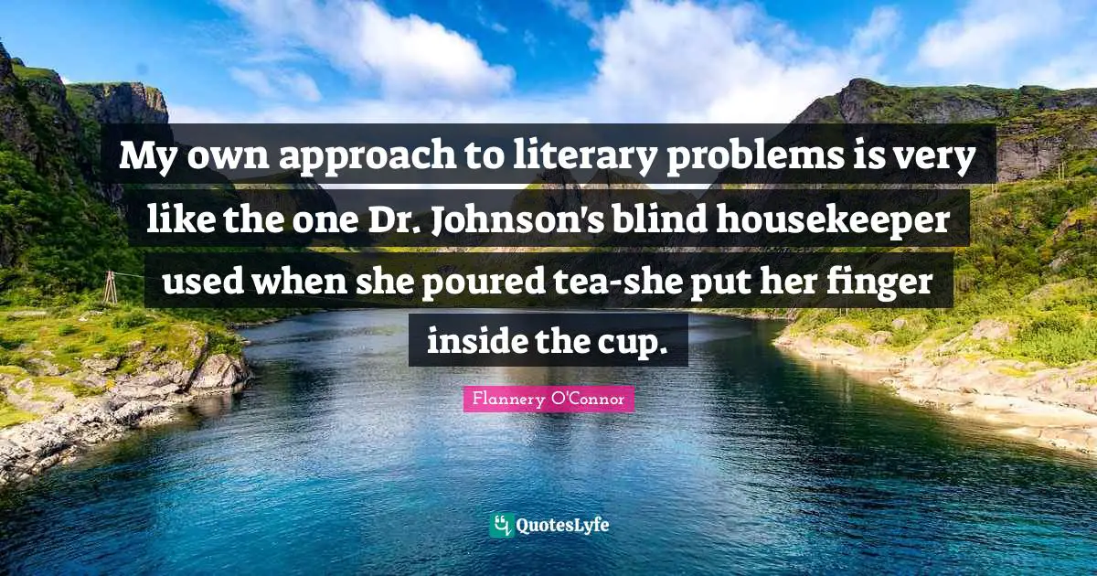 My own approach to literary problems is very like the one Dr. Johnson's blind housekeeper used when she poured tea-she put her finger inside the cup.