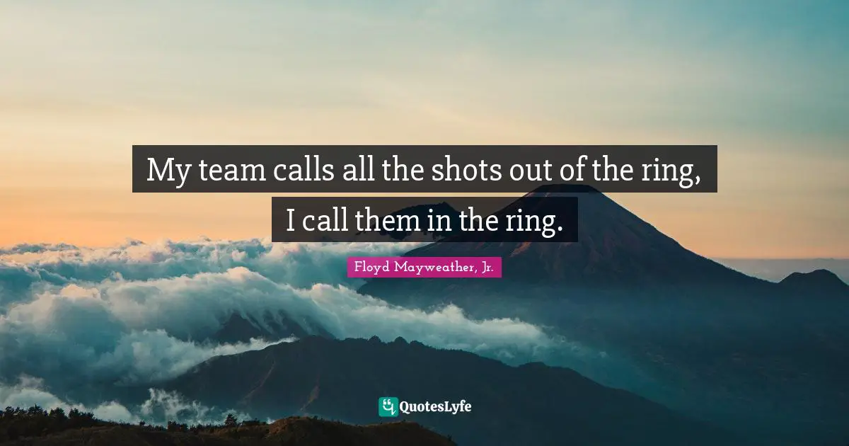 My team calls all the shots out of the ring, I call them in the ring.