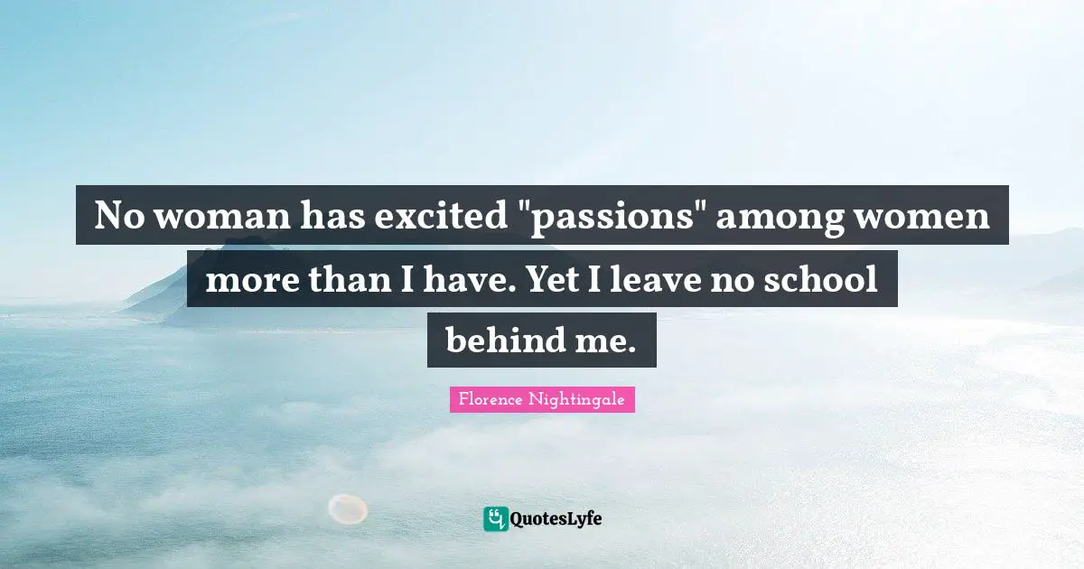 No woman has excited "passions" among women more than I have. Yet I leave no school behind me.