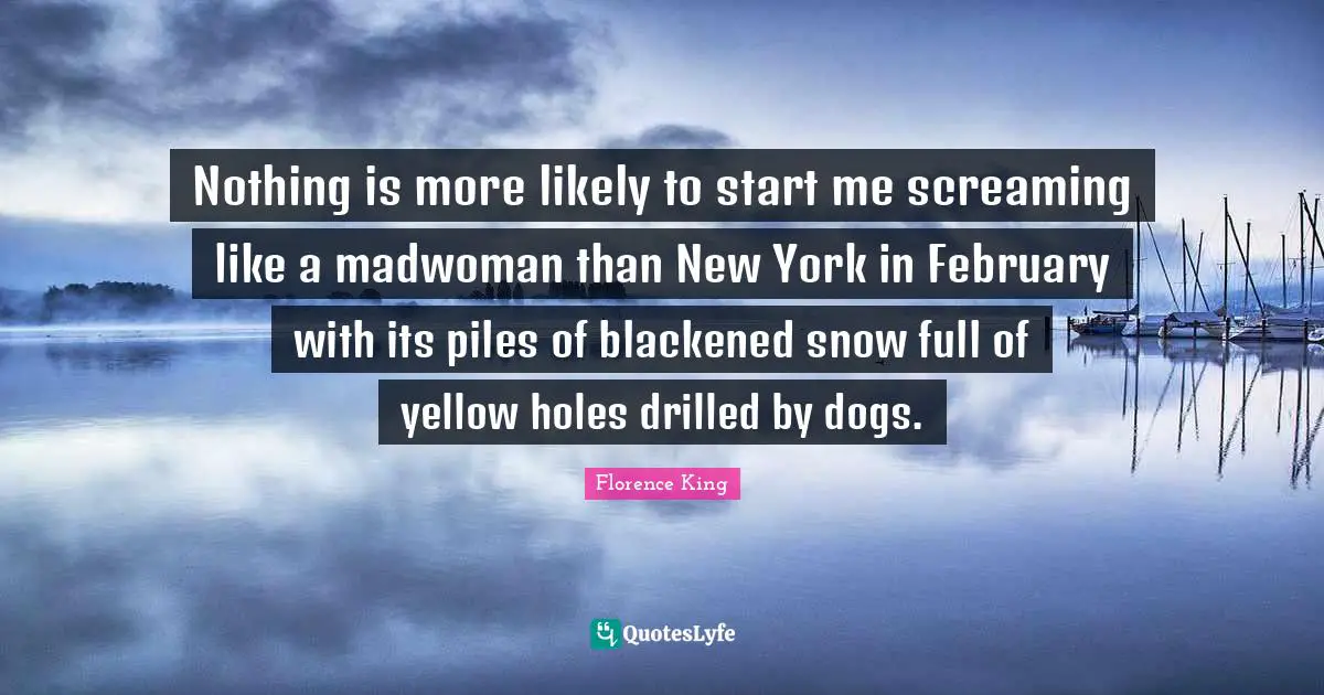 Florence King Quotes: Nothing is more likely to start me screaming like a madwoman than New York in February with its piles of blackened snow full of yellow holes drilled by dogs.
