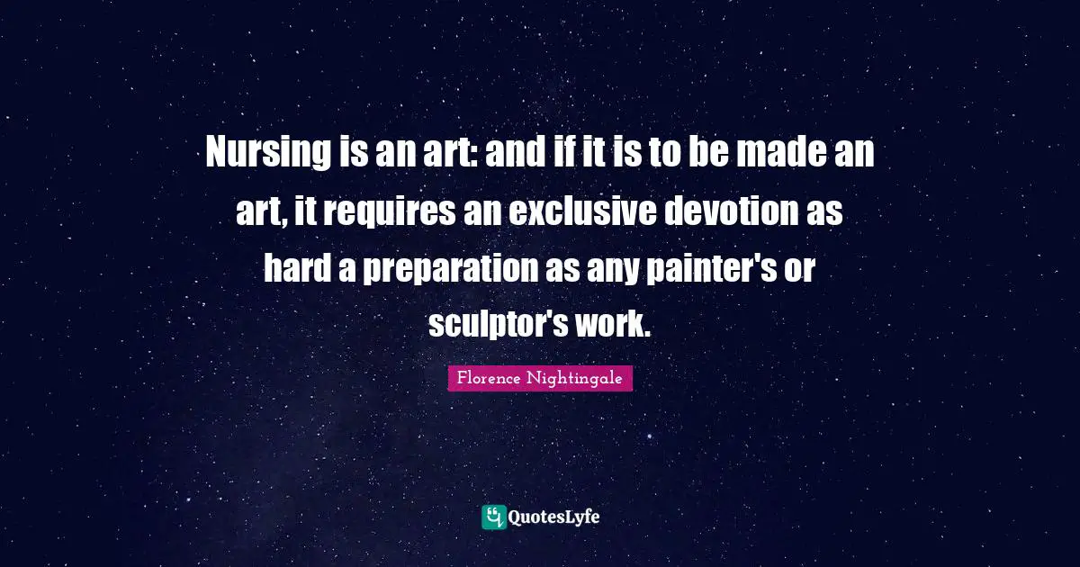 Nurse Quotes: "Nursing is an art: and if it is to be made an art, it requires an exclusive devotion as hard a preparation as any painter's or sculptor's work."