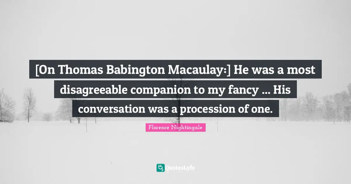 [On Thomas Babington Macaulay:] He was a most disagreeable companion to my fancy ... His conversation was a procession of one.