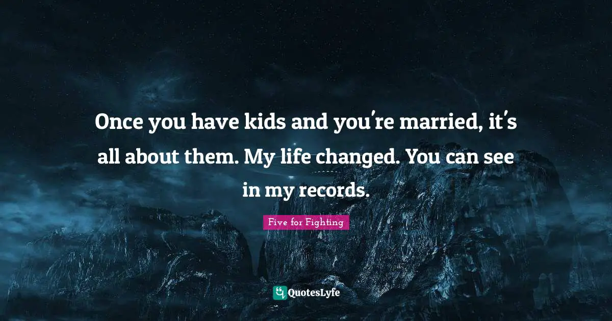 Once you have kids and you're married, it's all about them. My life changed. You can see in my records.