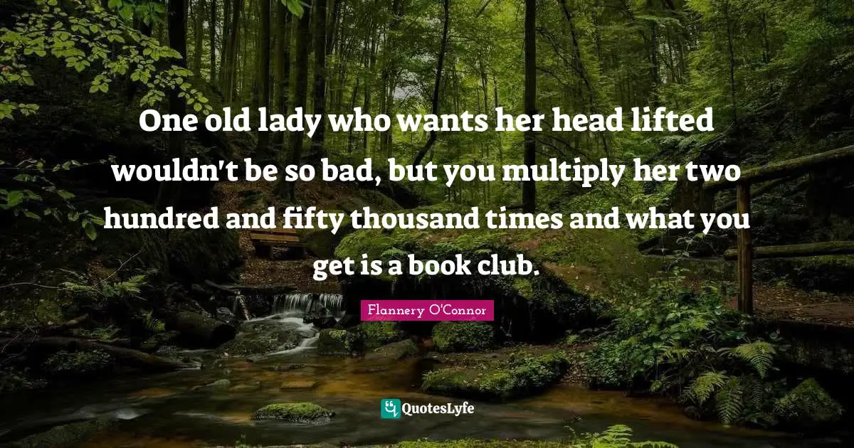 One old lady who wants her head lifted wouldn't be so bad, but you multiply her two hundred and fifty thousand times and what you get is a book club.