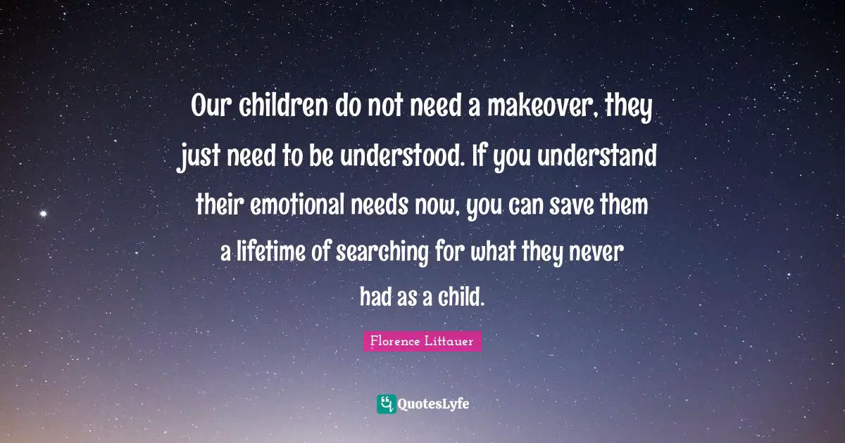 Our children do not need a makeover, they just need to be understood. If you understand their emotional needs now, you can save them a lifetime of searching for what they never had as a child.