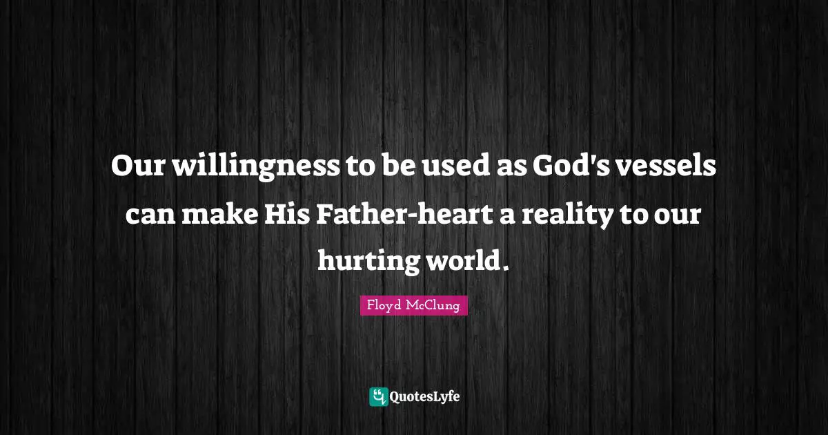 Our willingness to be used as God's vessels can make His Father-heart a reality to our hurting world.