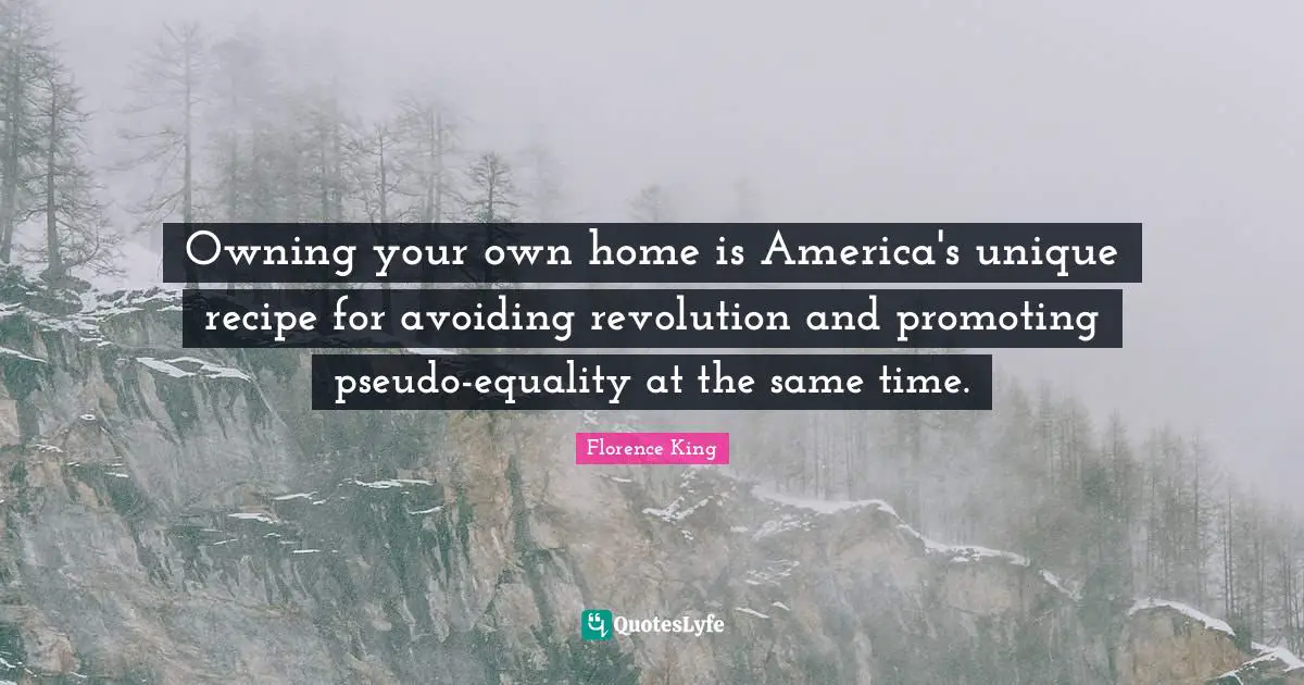 Florence King Quotes: Owning your own home is America's unique recipe for avoiding revolution and promoting pseudo-equality at the same time.