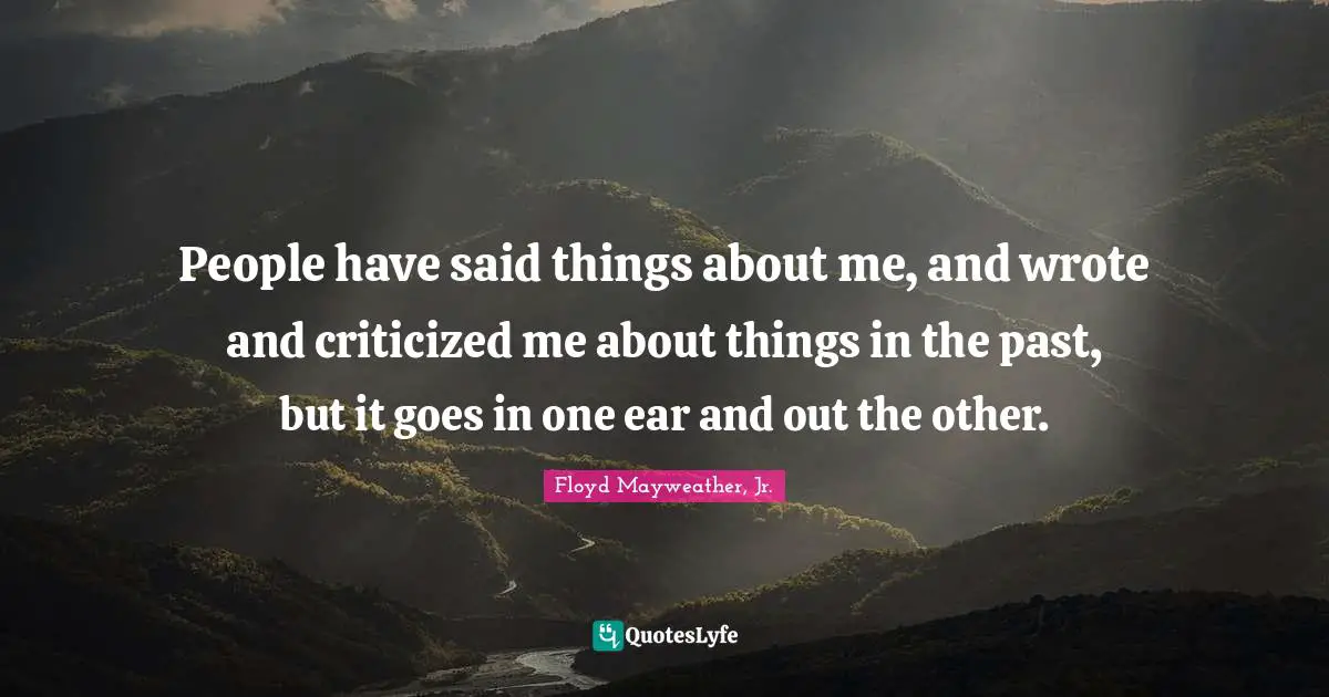 People have said things about me, and wrote and criticized me about things in the past, but it goes in one ear and out the other.