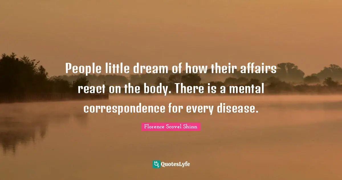 People little dream of how their affairs react on the body. There is a mental correspondence for every disease.