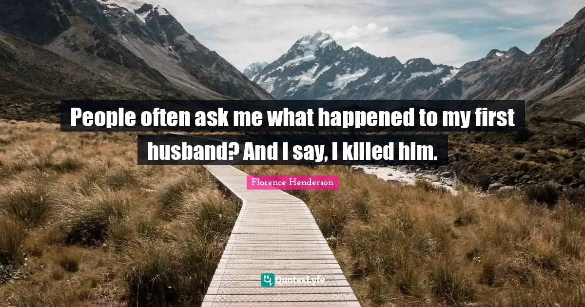 People often ask me what happened to my first husband? And I say, I killed him.