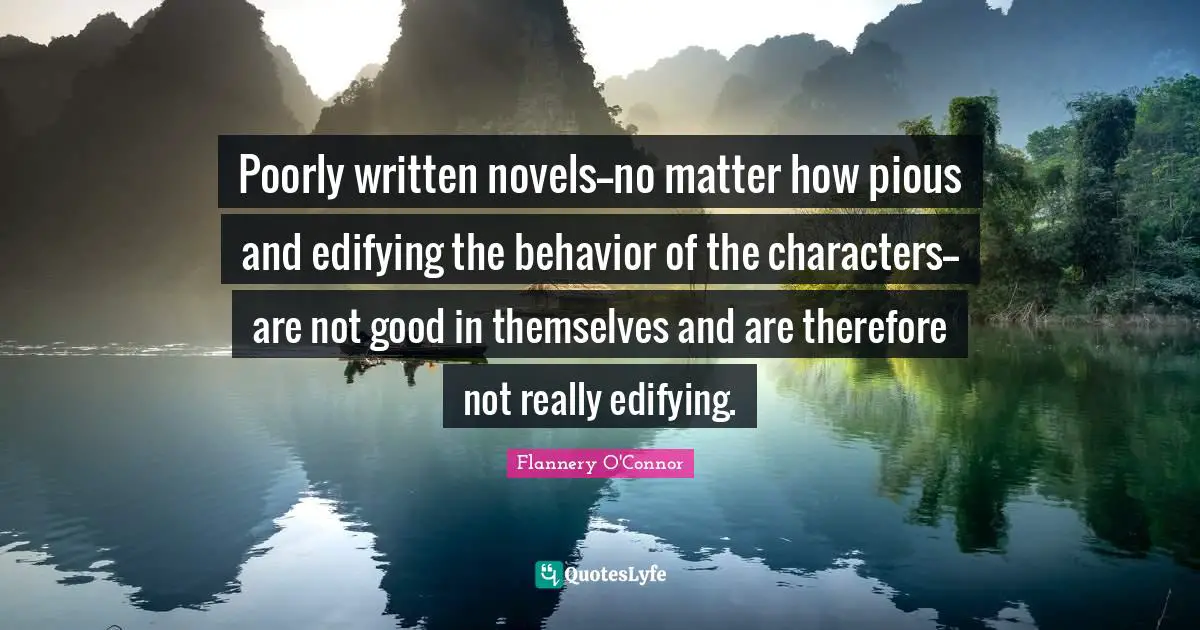 Poorly written novels--no matter how pious and edifying the behavior of the characters--are not good in themselves and are therefore not really edifying.