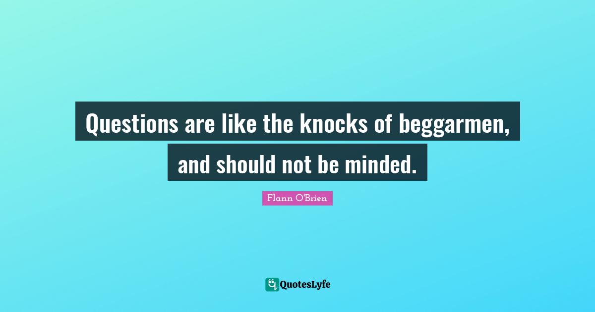 Questions are like the knocks of beggarmen, and should not be minded.