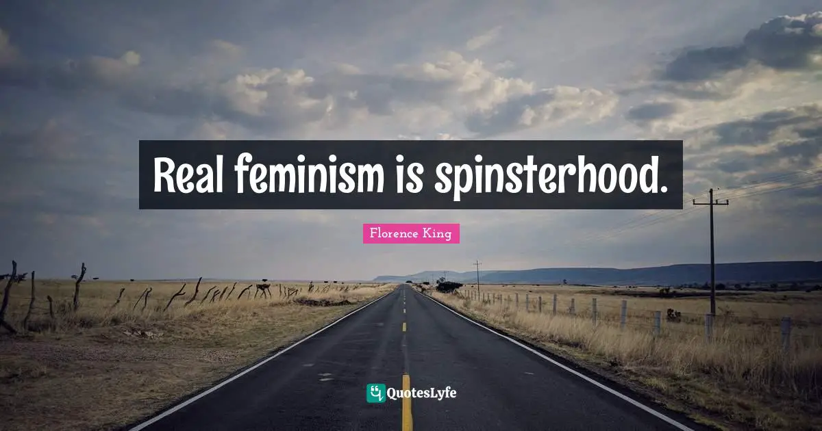 Florence King Quotes: "Real feminism is spinsterhood."