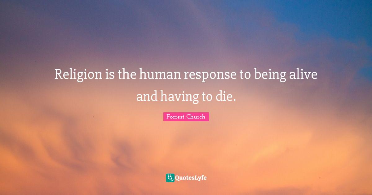 Religion is the human response to being alive and having to die.