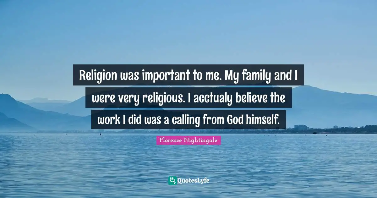 Religion was important to me. My family and I were very religious. I acctualy believe the work I did was a calling from God himself.
