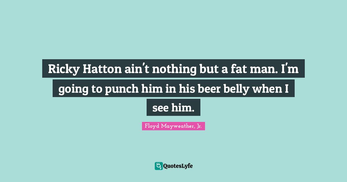 Ricky Hatton ain't nothing but a fat man. I'm going to punch him in his beer belly when I see him.