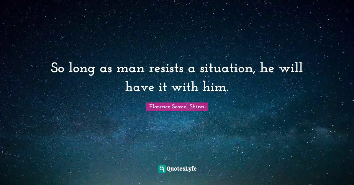 So long as man resists a situation, he will have it with him.
