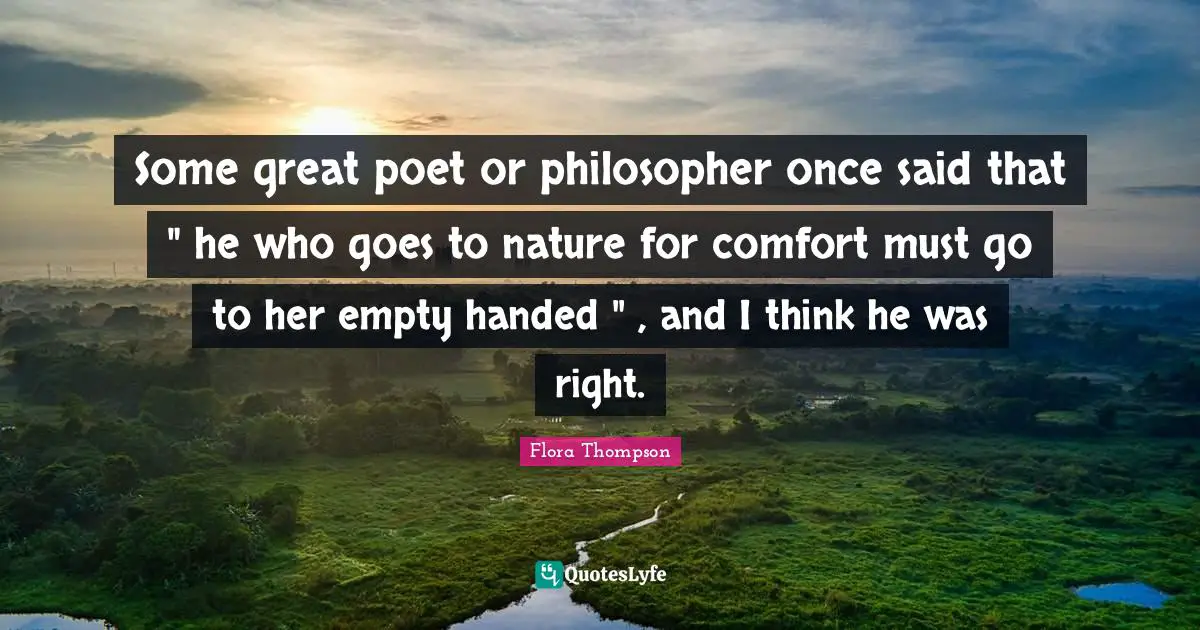 Some great poet or philosopher once said that " he who goes to nature for comfort must go to her empty handed " , and I think he was right.