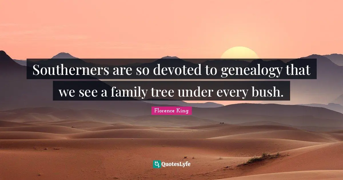 Florence King Quotes: "Southerners are so devoted to genealogy that we see a family tree under every bush."