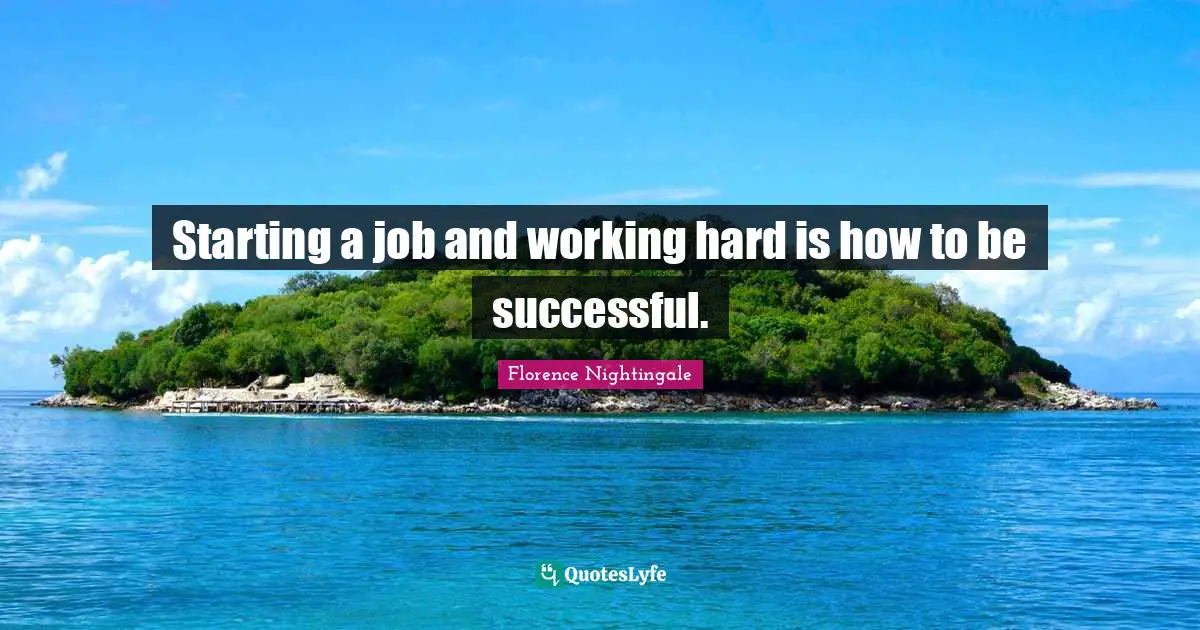 Starting a job and working hard is how to be successful.