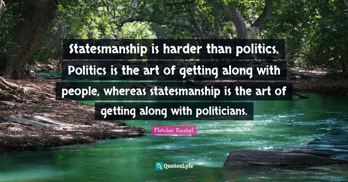 Statesmanship is harder than politics. Politics is the art of getting along with people, whereas statesmanship is the art of getting along with politicians.