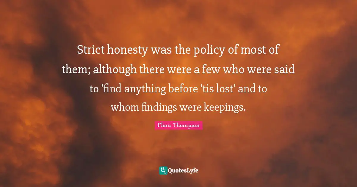 Strict honesty was the policy of most of them; although there were a few who were said to 'find anything before 'tis lost' and to whom findings were keepings.