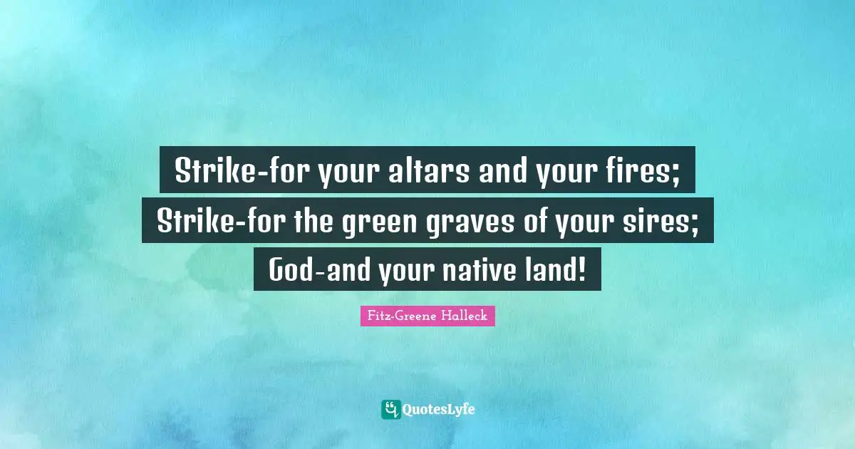 Strike-for your altars and your fires; Strike-for the green graves of your sires; God-and your native land!