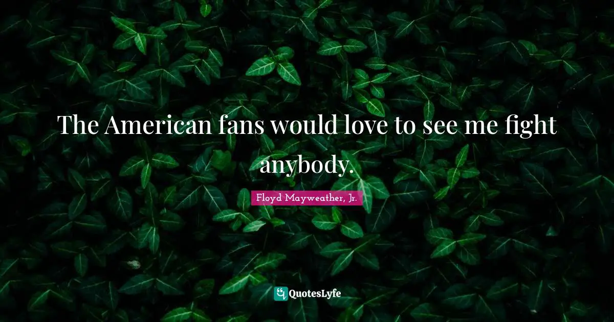 Floyd Mayweather, Jr. Quotes: "The American fans would love to see me fight anybody."