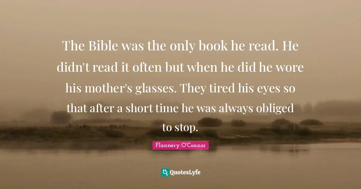 The Bible was the only book he read. He didn't read it often but when he did he wore his mother's glasses. They tired his eyes so that after a short time he was always obliged to stop.