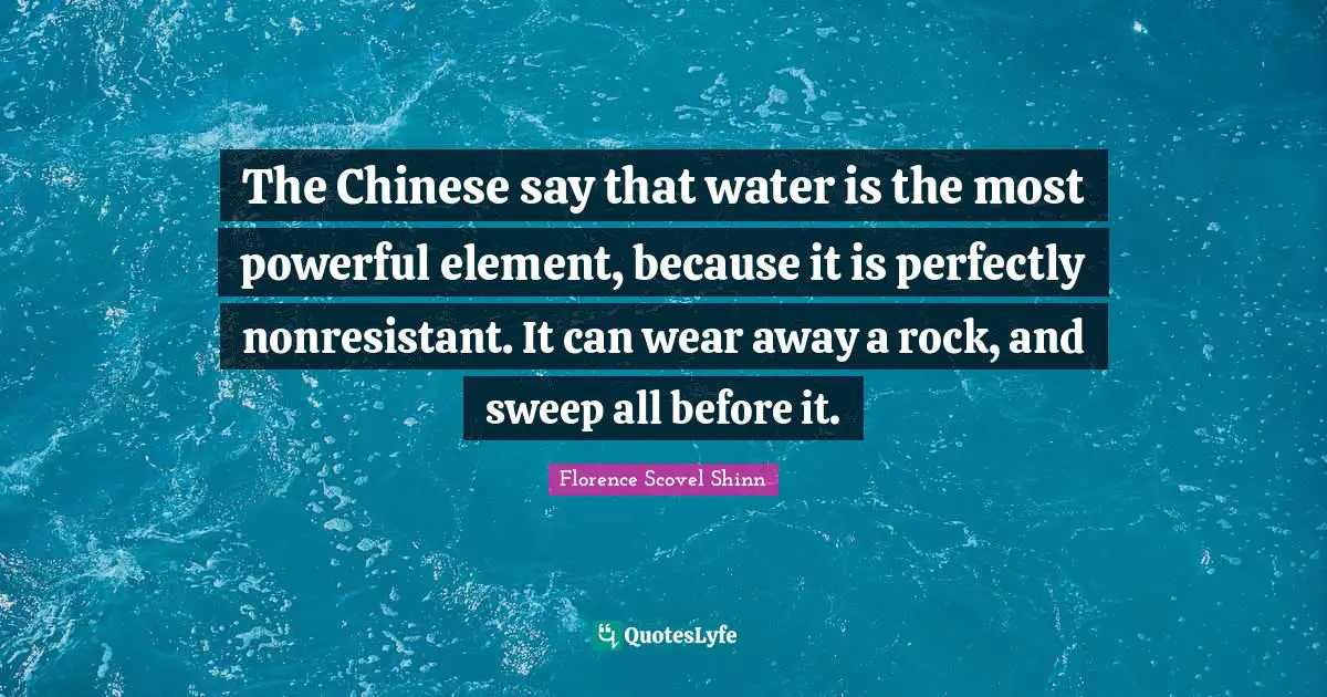 Florence Scovel Shinn Quotes: "The Chinese say that water is the most powerful element, because it is perfectly nonresistant. It can wear away a rock, and sweep all before it."