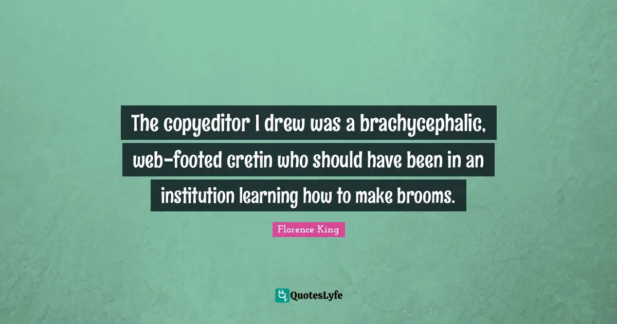 Florence King Quotes: "The copyeditor I drew was a brachycephalic, web-footed cretin who should have been in an institution learning how to make brooms."