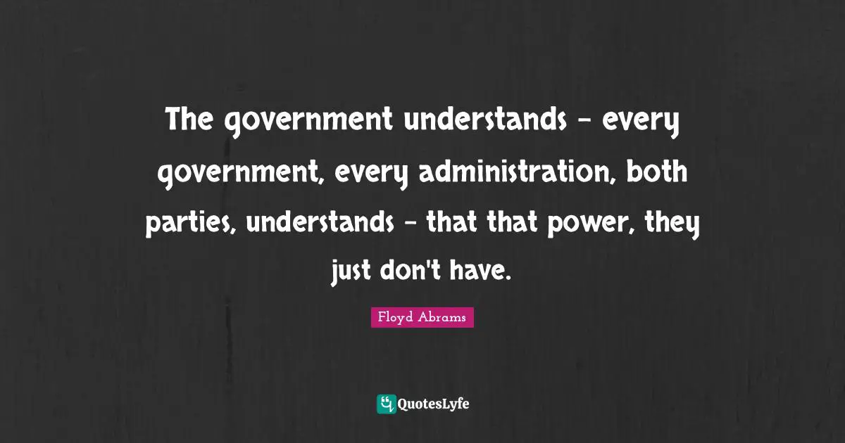 The government understands - every government, every administration, both parties, understands - that that power, they just don't have.