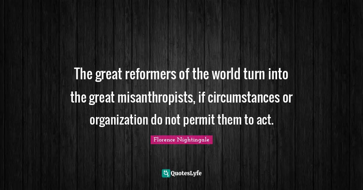The great reformers of the world turn into the great misanthropists, if circumstances or organization do not permit them to act.