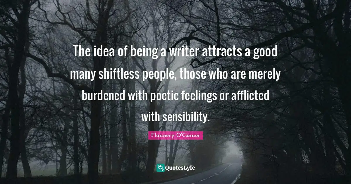 The idea of being a writer attracts a good many shiftless people, those who are merely burdened with poetic feelings or afflicted with sensibility.