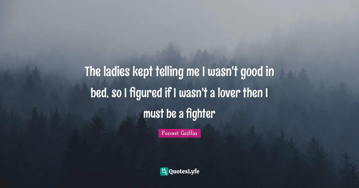 The ladies kept telling me I wasn't good in bed, so I figured if I wasn't a lover then I must be a fighter