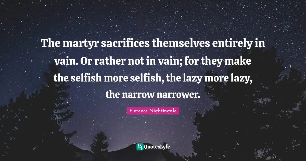 Nursing Quotes: "The martyr sacrifices themselves entirely in vain. Or rather not in vain; for they make the selfish more selfish, the lazy more lazy, the narrow narrower."