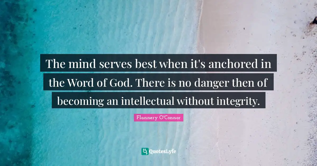 The mind serves best when it's anchored in the Word of God. There is no danger then of becoming an intellectual without integrity.