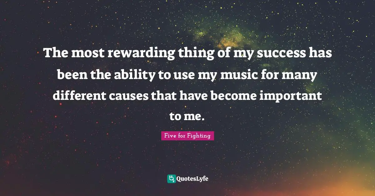 The most rewarding thing of my success has been the ability to use my music for many different causes that have become important to me.