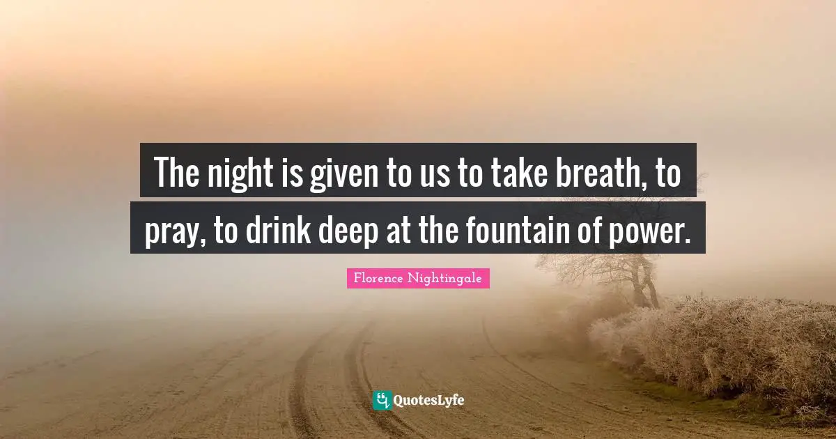 The night is given to us to take breath, to pray, to drink deep at the fountain of power.